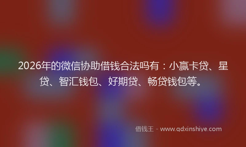 2026年的微信协助借钱合法吗有：小赢卡贷、星贷、智汇钱包、好期贷、畅贷钱包等。