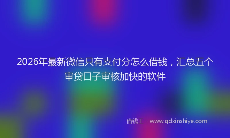 2026年最新微信只有支付分怎么借钱，汇总五个审贷口子审核加快的软件
