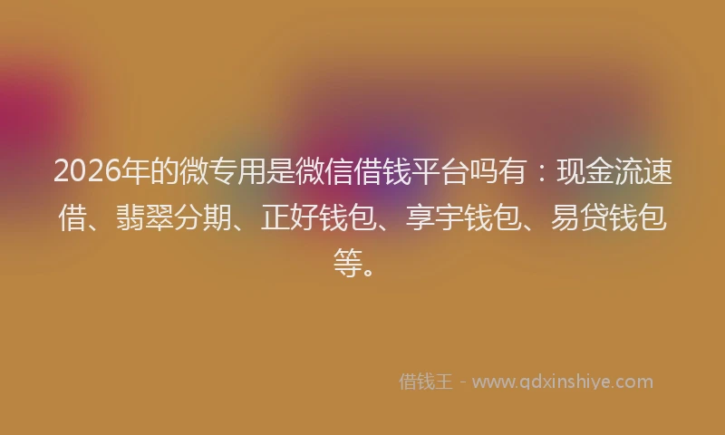2026年的微专用是微信借钱平台吗有：现金流速借、翡翠分期、正好钱包、享宇钱包、易贷钱包等。
