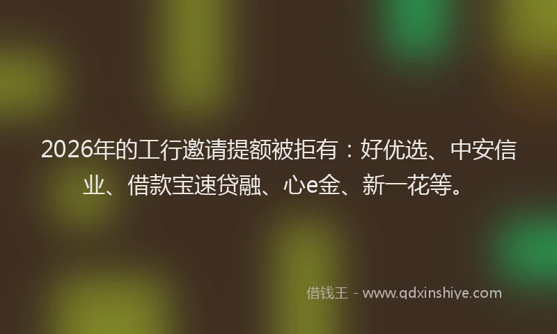 2026年的工行邀请提额被拒有：好优选、中安信业、借款宝速贷融、心e金、新一花等。