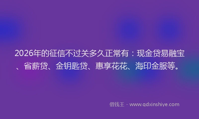 2026年的征信不过关多久正常有：现金贷易融宝、省薪贷、金钥匙贷、惠享花花、海印金服等。