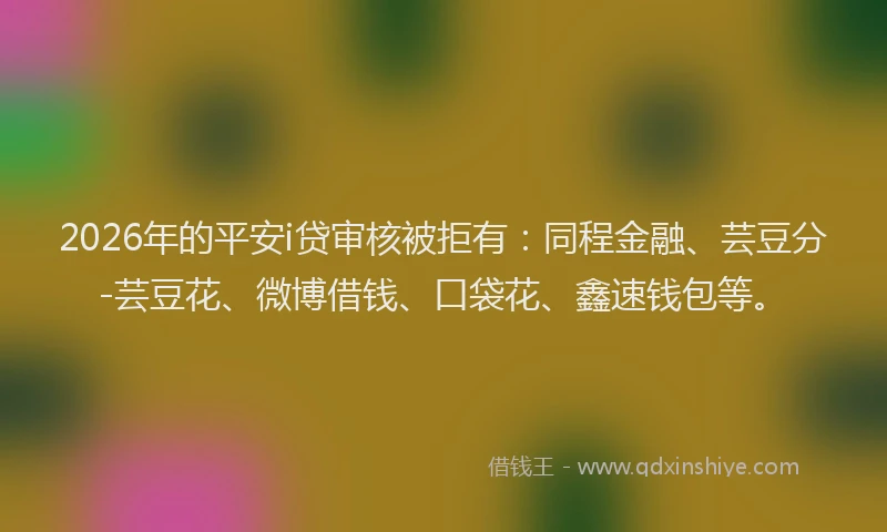 2026年的平安i贷审核被拒有：同程金融、芸豆分-芸豆花、微博借钱、口袋花、鑫速钱包等。