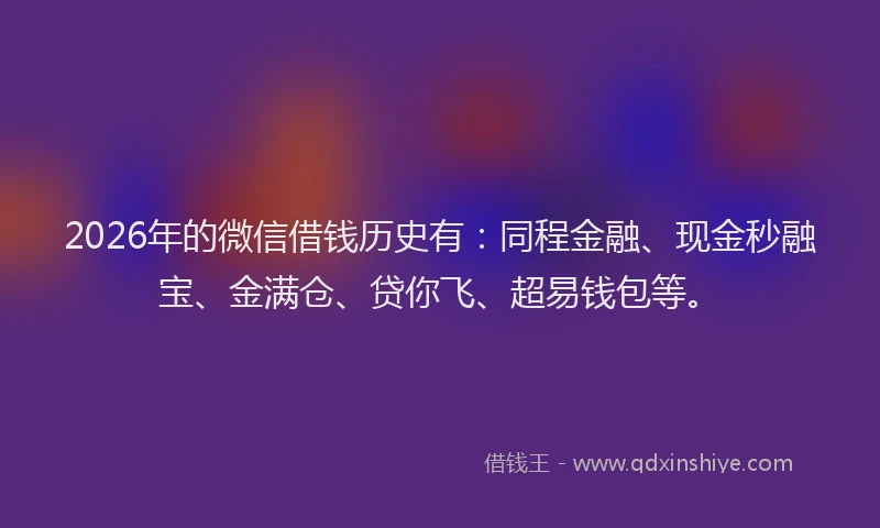 2026年的微信借钱历史有：同程金融、现金秒融宝、金满仓、贷你飞、超易钱包等。