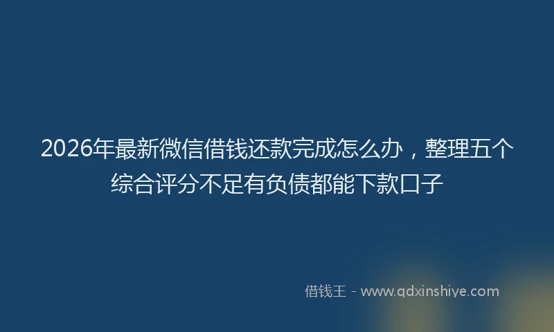 2026年最新微信借钱还款完成怎么办，整理五个综合评分不足有负债都能下款口子
