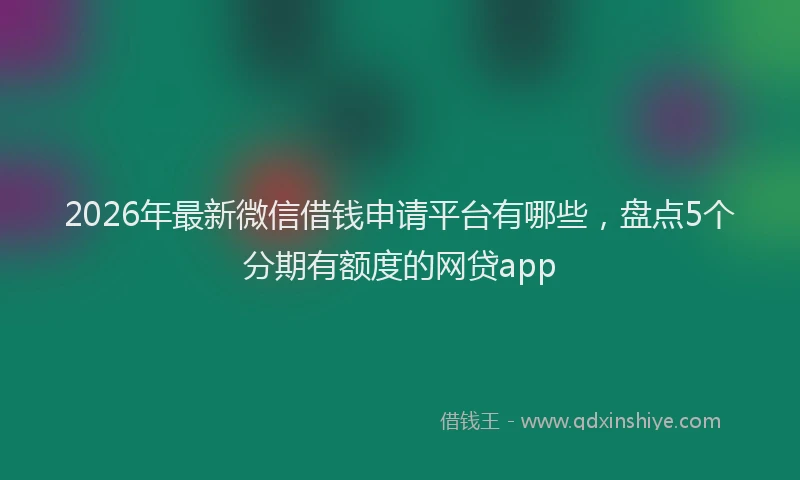 2026年最新微信借钱申请平台有哪些，盘点5个分期有额度的网贷app