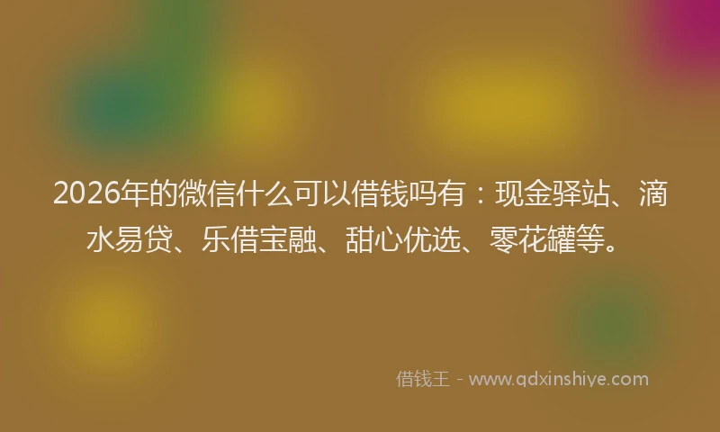 2026年的微信什么可以借钱吗有：现金驿站、滴水易贷、乐借宝融、甜心优选、零花罐等。