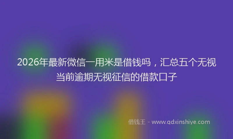 2026年最新微信一用米是借钱吗，汇总五个无视当前逾期无视征信的借款口子
