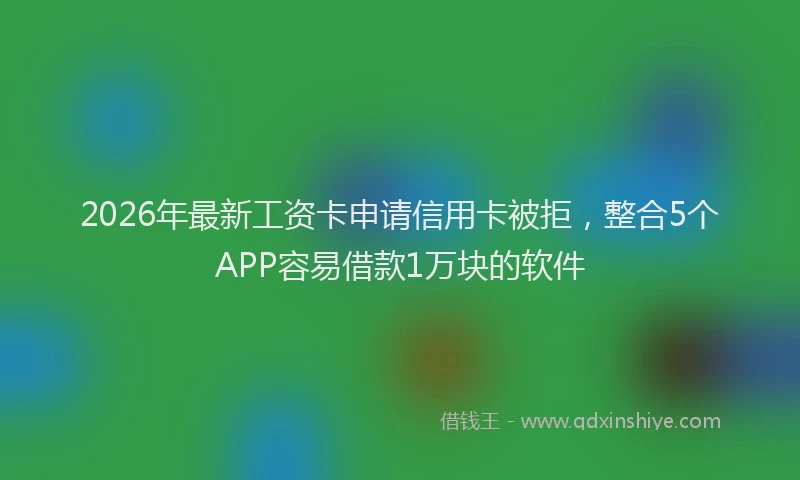 2026年最新工资卡申请信用卡被拒，整合5个APP容易借款1万块的软件