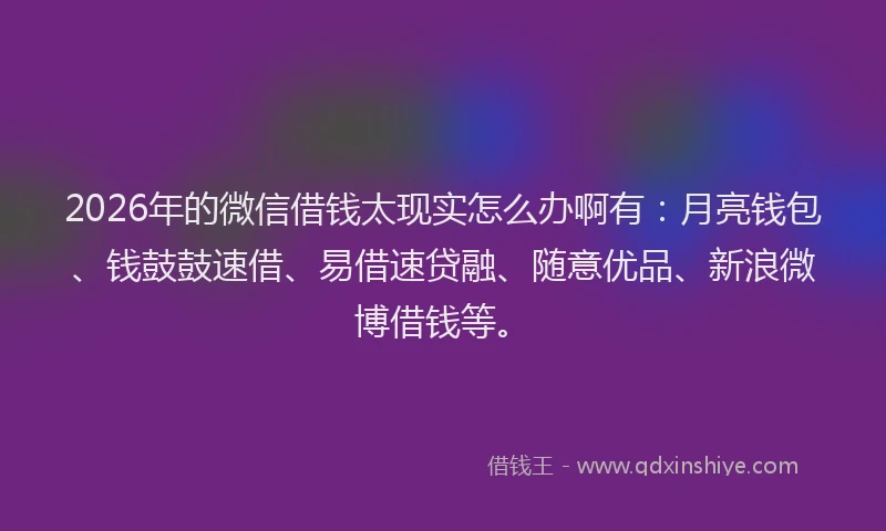2026年的微信借钱太现实怎么办啊有：月亮钱包、钱鼓鼓速借、易借速贷融、随意优品、新浪微博借钱等。