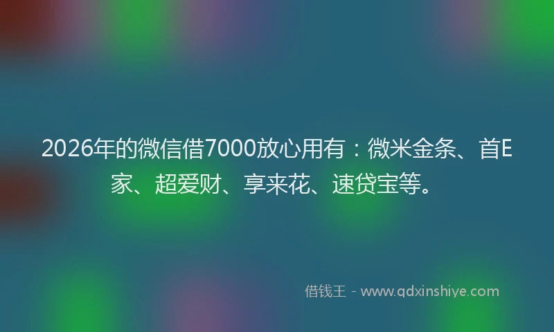 2026年的微信借7000放心用有：微米金条、首E家、超爱财、享来花、速贷宝等。