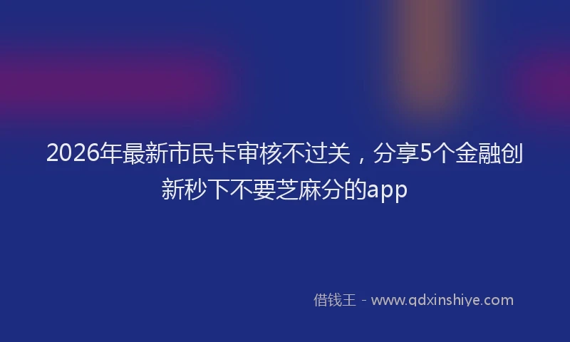 2026年最新市民卡审核不过关，分享5个金融创新秒下不要芝麻分的app