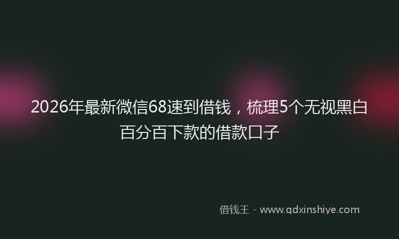 2026年最新微信68速到借钱，梳理5个无视黑白百分百下款的借款口子