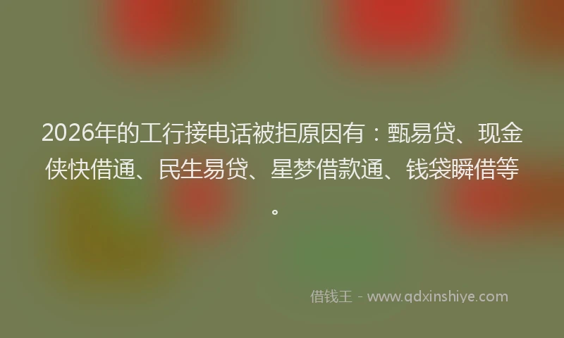 2026年的工行接电话被拒原因有：甄易贷、现金侠快借通、民生易贷、星梦借款通、钱袋瞬借等。