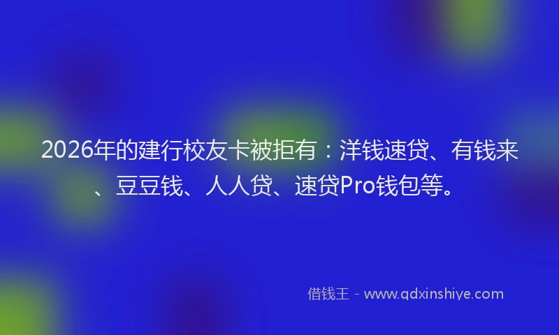 2026年的建行校友卡被拒有：洋钱速贷、有钱来、豆豆钱、人人贷、速贷Pro钱包等。