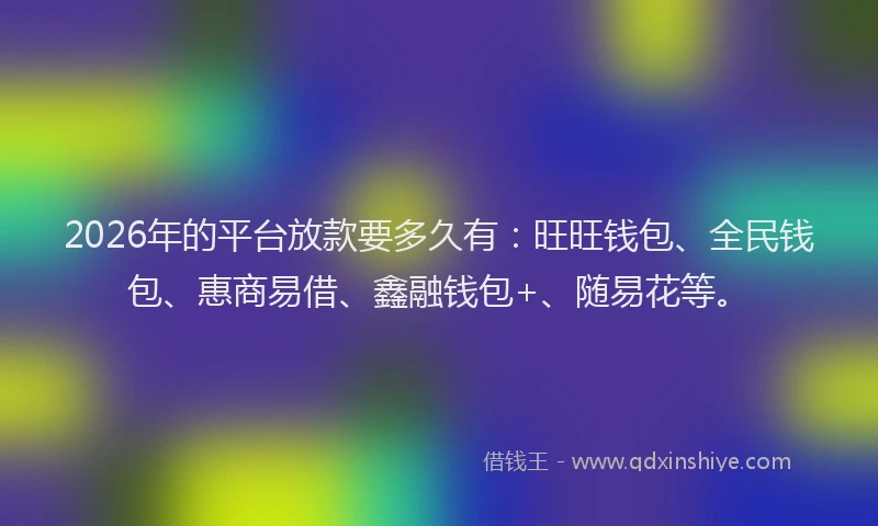 2026年的平台放款要多久有：旺旺钱包、全民钱包、惠商易借、鑫融钱包+、随易花等。