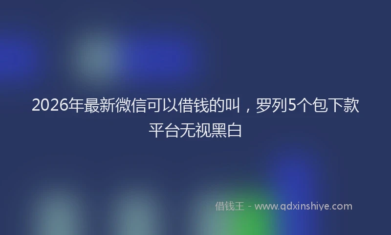 2026年最新微信可以借钱的叫，罗列5个包下款平台无视黑白