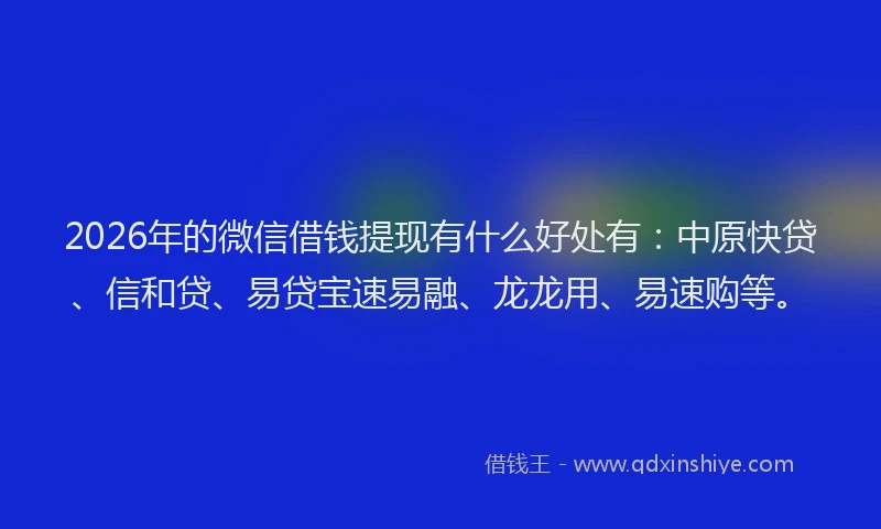 2026年的微信借钱提现有什么好处有：中原快贷、信和贷、易贷宝速易融、龙龙用、易速购等。