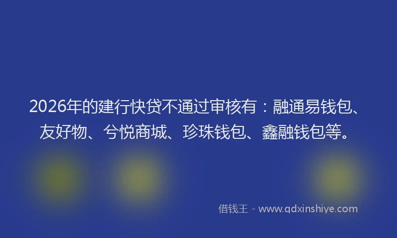 2026年的建行快贷不通过审核有：融通易钱包、友好物、兮悦商城、珍珠钱包、鑫融钱包等。