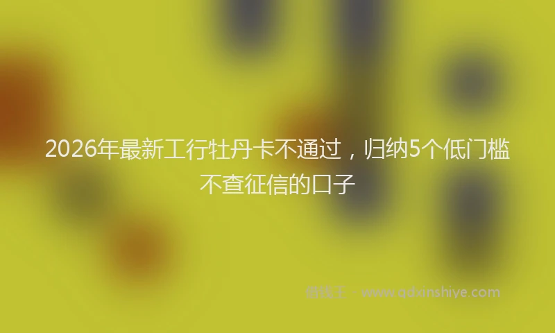 2026年最新工行牡丹卡不通过，归纳5个低门槛不查征信的口子