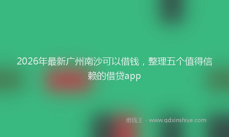 2026年最新广州南沙可以借钱，整理五个值得信赖的借贷app