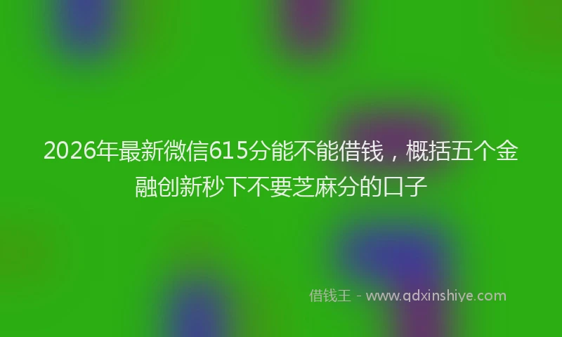 2026年最新微信615分能不能借钱，概括五个金融创新秒下不要芝麻分的口子
