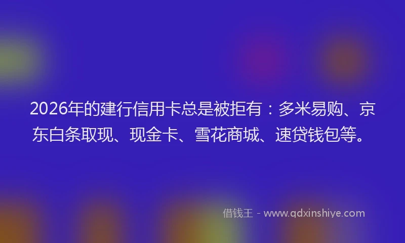 2026年的建行信用卡总是被拒有：多米易购、京东白条取现、现金卡、雪花商城、速贷钱包等。