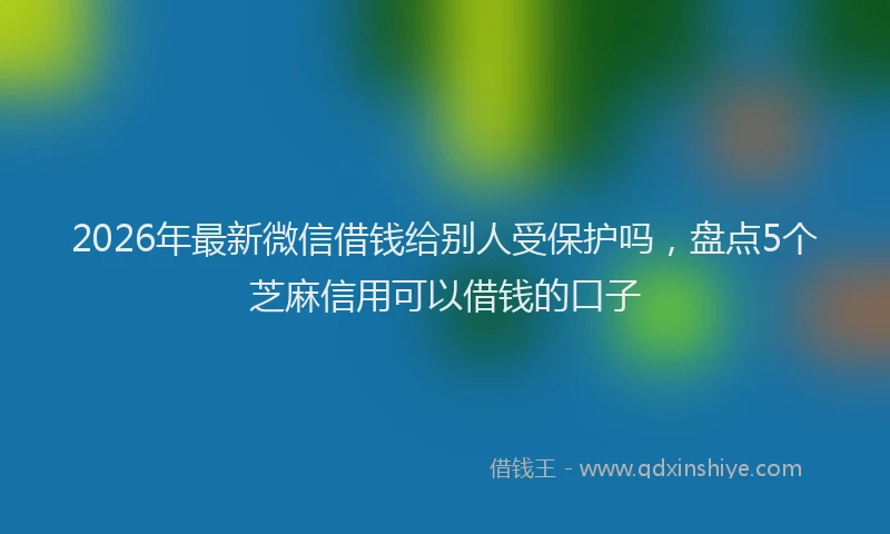 2026年最新微信借钱给别人受保护吗，盘点5个芝麻信用可以借钱的口子