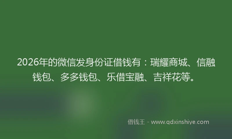 2026年的微信发身份证借钱有：瑞耀商城、信融钱包、多多钱包、乐借宝融、吉祥花等。