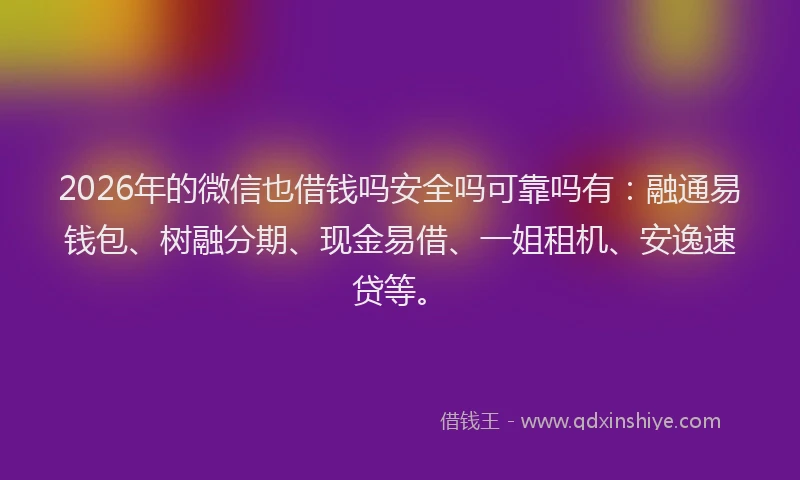 2026年的微信也借钱吗安全吗可靠吗有：融通易钱包、树融分期、现金易借、一姐租机、安逸速贷等。