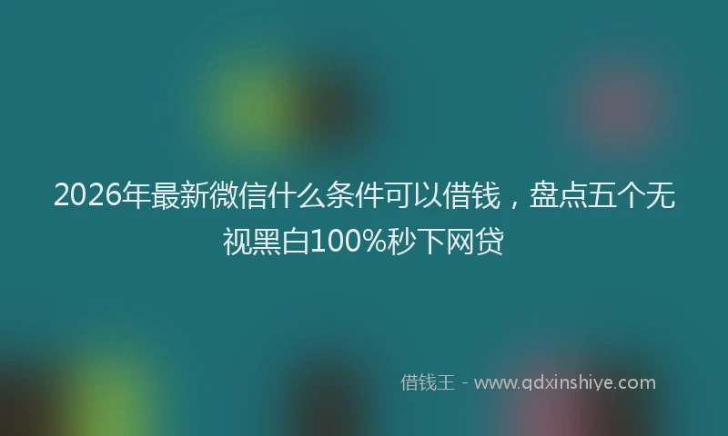 2026年最新微信什么条件可以借钱，盘点五个无视黑白100%秒下网贷
