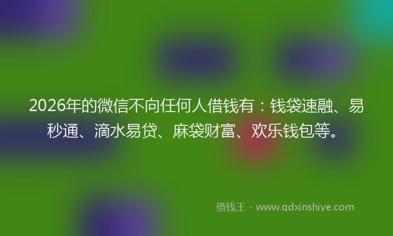 2026年的微信不向任何人借钱有：钱袋速融、易秒通、滴水易贷、麻袋财富、欢乐钱包等。