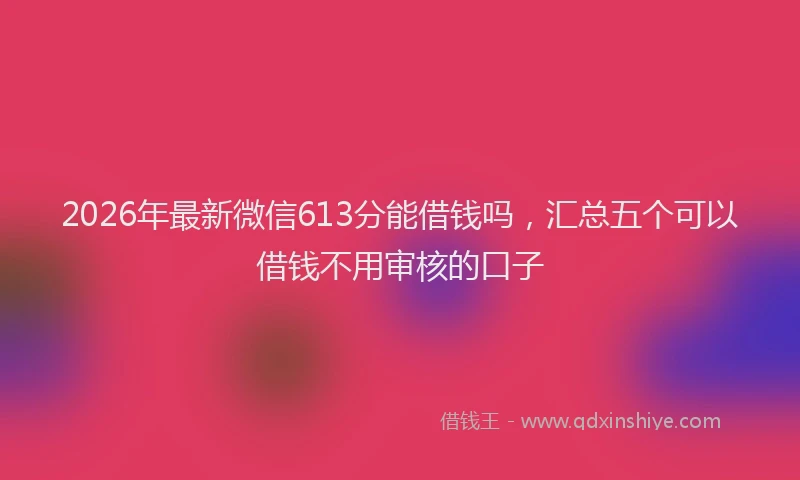2026年最新微信613分能借钱吗，汇总五个可以借钱不用审核的口子