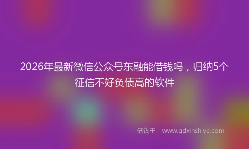 2026年最新微信公众号东融能借钱吗，归纳5个征信不好负债高的软件