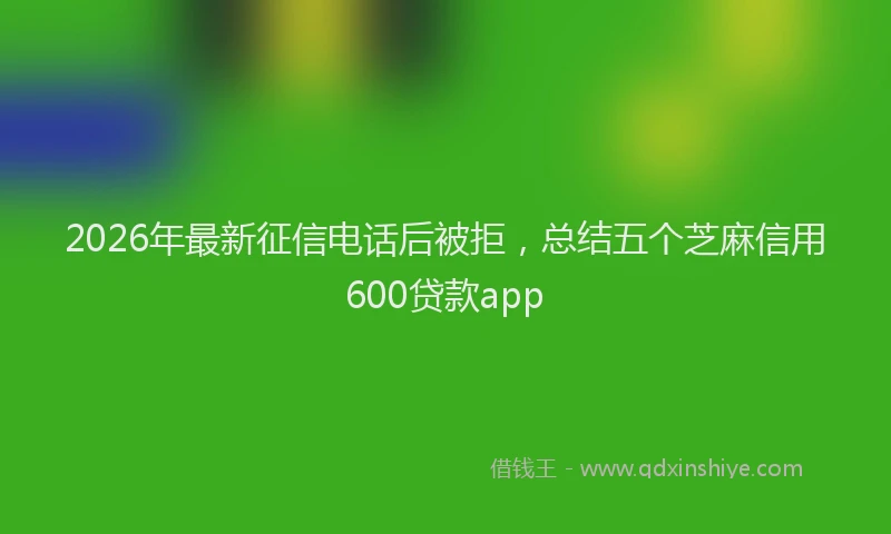 2026年最新征信电话后被拒，总结五个芝麻信用600贷款app