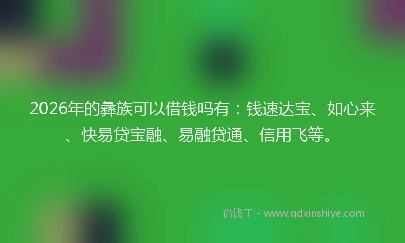 2026年的彝族可以借钱吗有：钱速达宝、如心来、快易贷宝融、易融贷通、信用飞等。