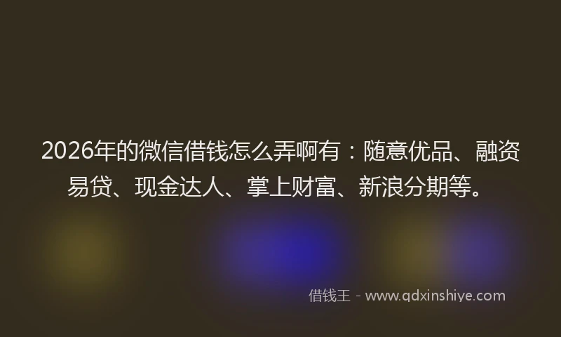 2026年的微信借钱怎么弄啊有：随意优品、融资易贷、现金达人、掌上财富、新浪分期等。