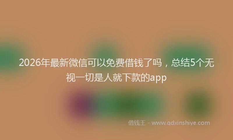 2026年最新微信可以免费借钱了吗，总结5个无视一切是人就下款的app