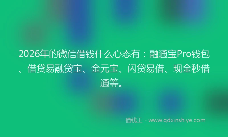 2026年的微信借钱什么心态有：融通宝Pro钱包、借贷易融贷宝、金元宝、闪贷易借、现金秒借通等。