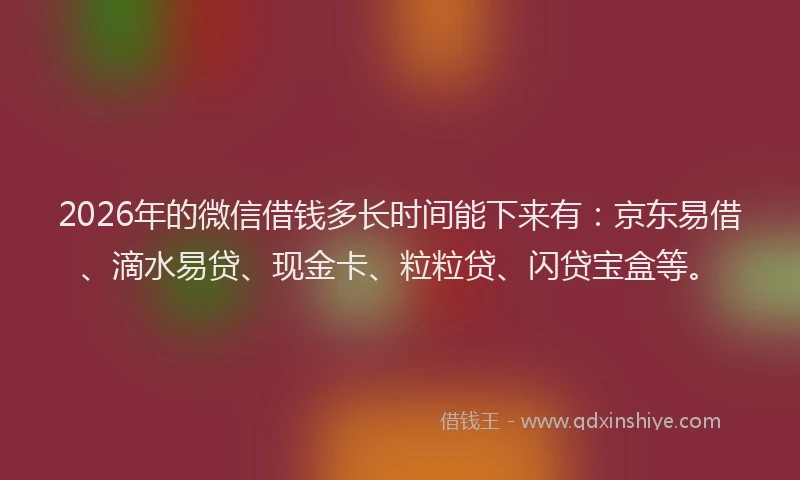 2026年的微信借钱多长时间能下来有：京东易借、滴水易贷、现金卡、粒粒贷、闪贷宝盒等。