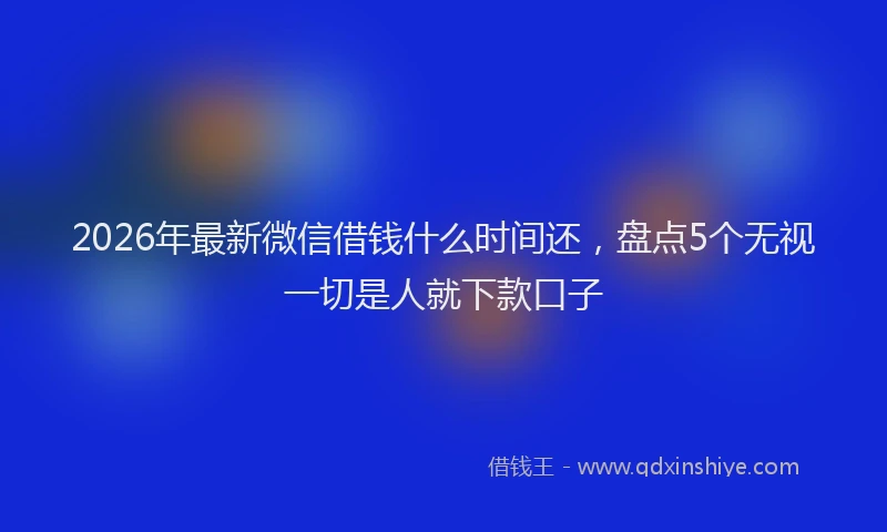 2026年最新微信借钱什么时间还，盘点5个无视一切是人就下款口子
