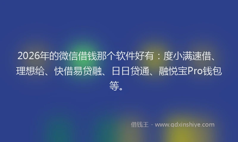 2026年的微信借钱那个软件好有：度小满速借、理想给、快借易贷融、日日贷通、融悦宝Pro钱包等。