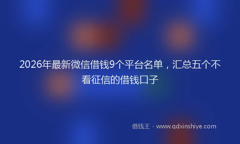 2026年最新微信借钱9个平台名单，汇总五个不看征信的借钱口子