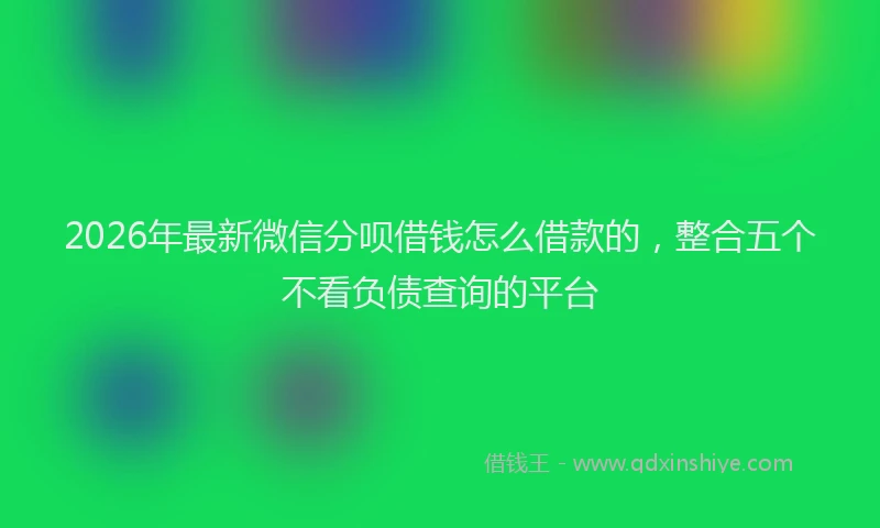 2026年最新微信分呗借钱怎么借款的，整合五个不看负债查询的平台