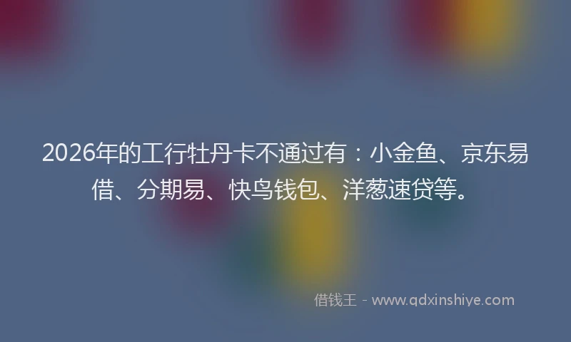 2026年的工行牡丹卡不通过有：小金鱼、京东易借、分期易、快鸟钱包、洋葱速贷等。