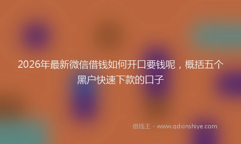 2026年最新微信借钱如何开口要钱呢，概括五个黑户快速下款的口子