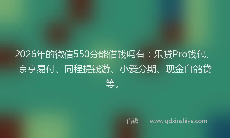 2026年的微信550分能借钱吗有：乐贷Pro钱包、京享易付、同程提钱游、小爱分期、现金白鸽贷等。