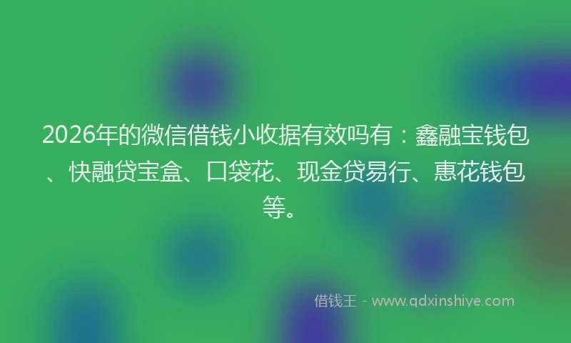 2026年的微信借钱小收据有效吗有：鑫融宝钱包、快融贷宝盒、口袋花、现金贷易行、惠花钱包等。