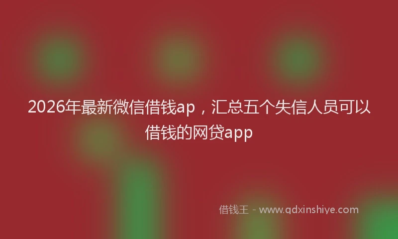 2026年最新微信借钱ap，汇总五个失信人员可以借钱的网贷app