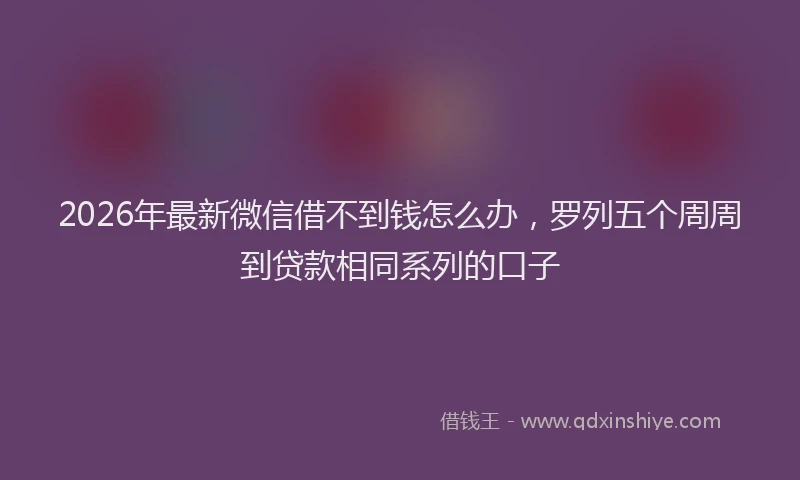 2026年最新微信借不到钱怎么办，罗列五个周周到贷款相同系列的口子