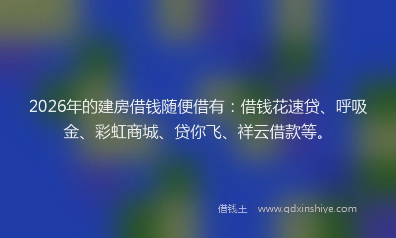 2026年的建房借钱随便借有：借钱花速贷、呼吸金、彩虹商城、贷你飞、祥云借款等。